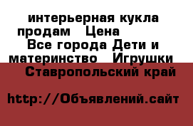 интерьерная кукла продам › Цена ­ 2 000 - Все города Дети и материнство » Игрушки   . Ставропольский край